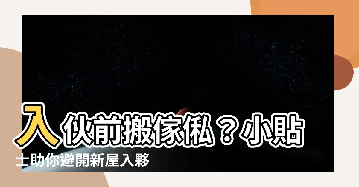 【入夥前搬傢俬】入夥前搬傢俬？小貼士助你避開新屋入夥大忌！