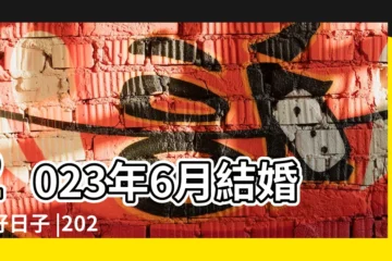 【6月結婚的黃道吉日】2023年6月結婚的好日子 |2023年6月結婚黃道吉日有哪些 |2023年6月結婚吉日一覽表 |