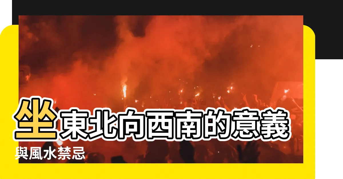 【坐東北向西南意思】坐東北向西南的意義與風水禁忌