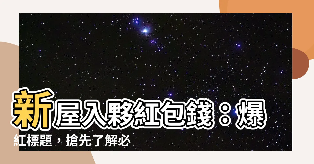 【新居入夥利是】新屋入夥紅包錢：爆紅標題，搶先瞭解必包金額！