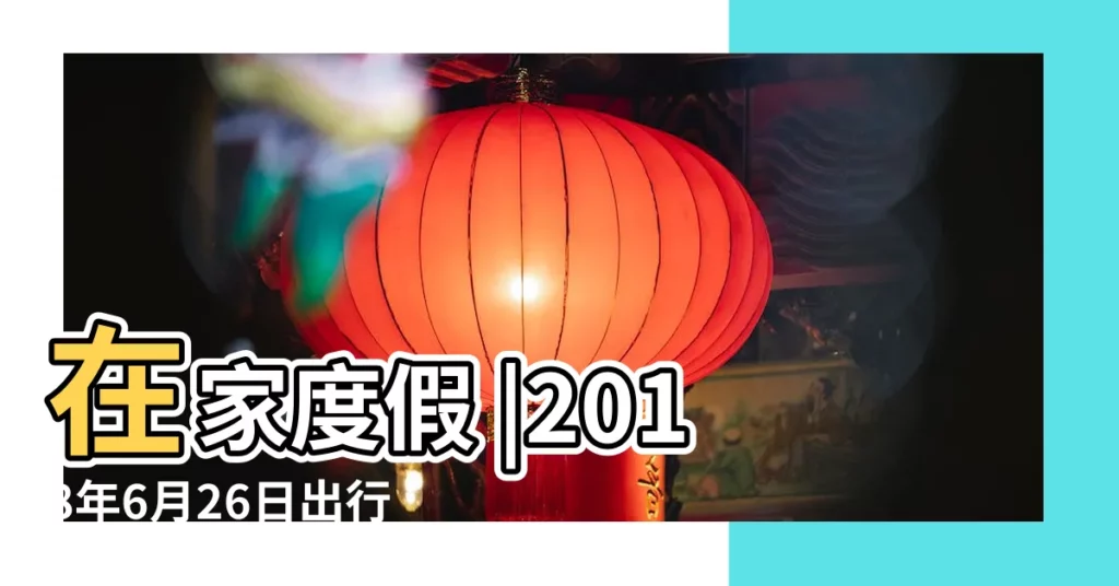 在家度假 |2018年6月26日出行吉日 |2022年出行黃道吉日查詢 |【2018年6月26出門好嗎】