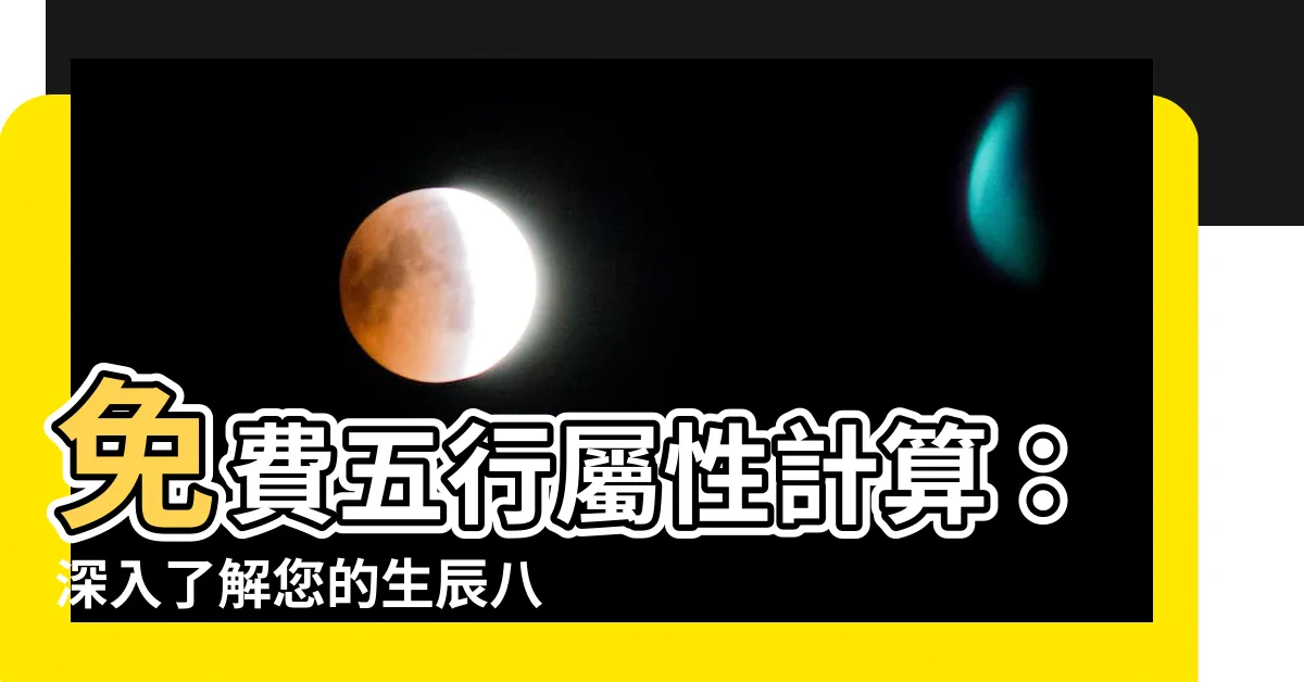 【五行屬性計算】免費五行屬性計算：深入瞭解您的生辰八字