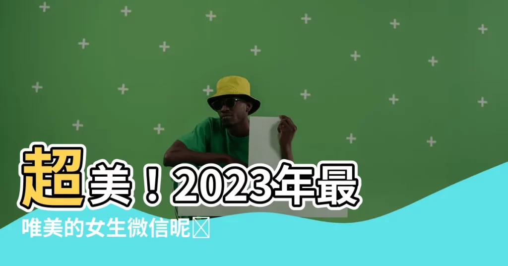 【女生微信名字】超美！2023年最唯美的女生微信暱稱，等你一鍵複製