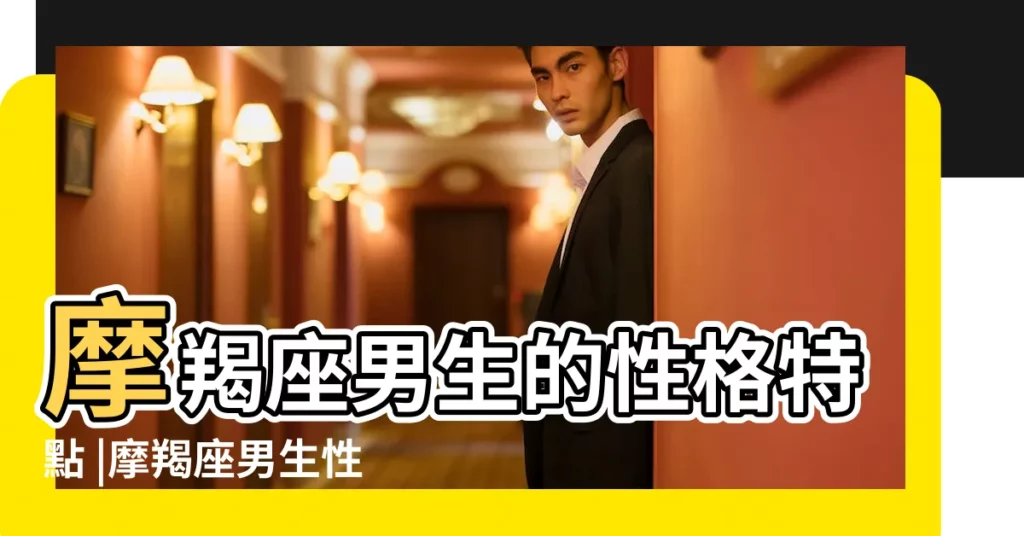 摩羯座男生的性格特點 |摩羯座男生性格特點 |摩羯男6個性格特點 |【摩羯男生性格特點】