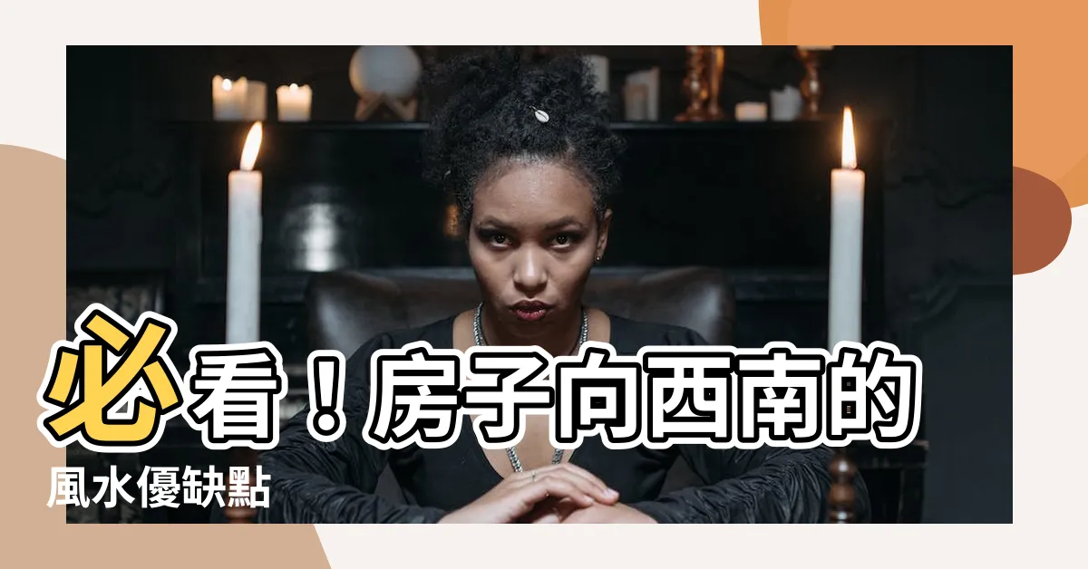 【房子向西南】必看！房子向西南的風水優缺點