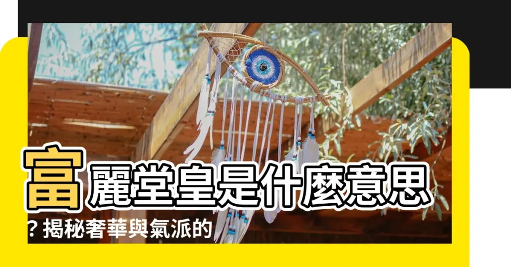 【富麗堂皇 意思】富麗堂皇是什麼意思？揭秘奢華與氣派的關鍵字！