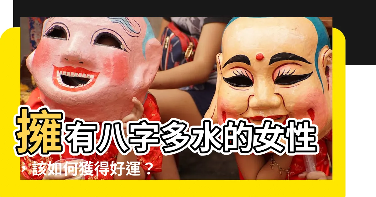 【八字多水】擁有八字多水的女性，該如何獲得好運？