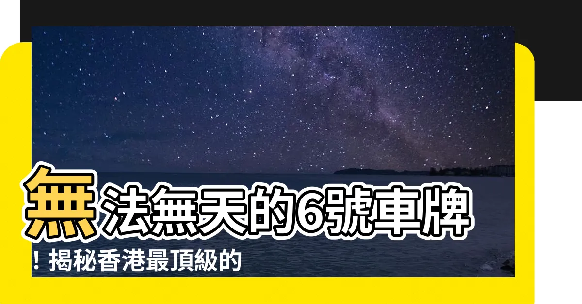 【6號車牌】無法無天的6號車牌！揭秘香港最頂級的車牌號碼！
