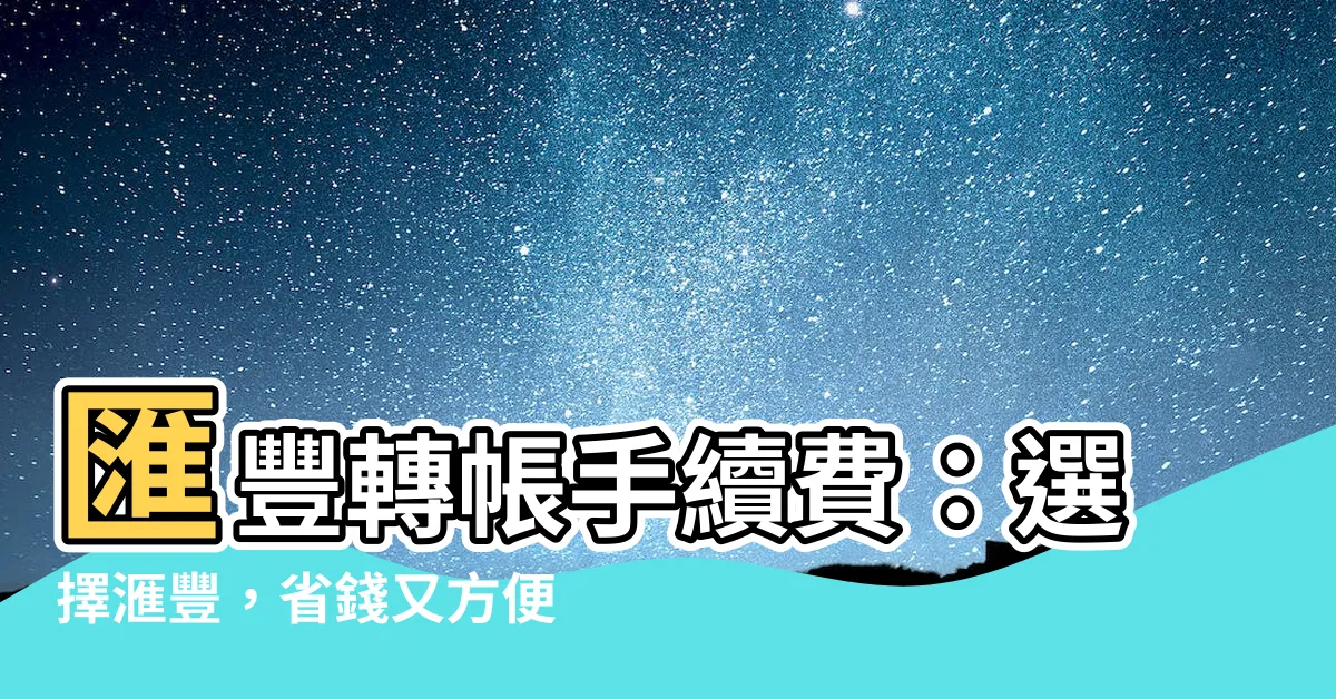 【匯豐轉帳手續費】匯豐轉帳手續費：選擇滙豐，省錢又方便！