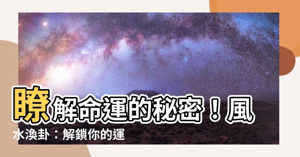 【風水 渙】瞭解命運的秘密！風水渙卦：解鎖你的運勢之鑰