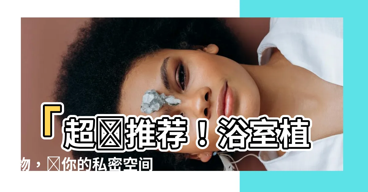 【浴室植物推薦】「超級推薦！浴室植物，讓你的私密空間更有生氣！」