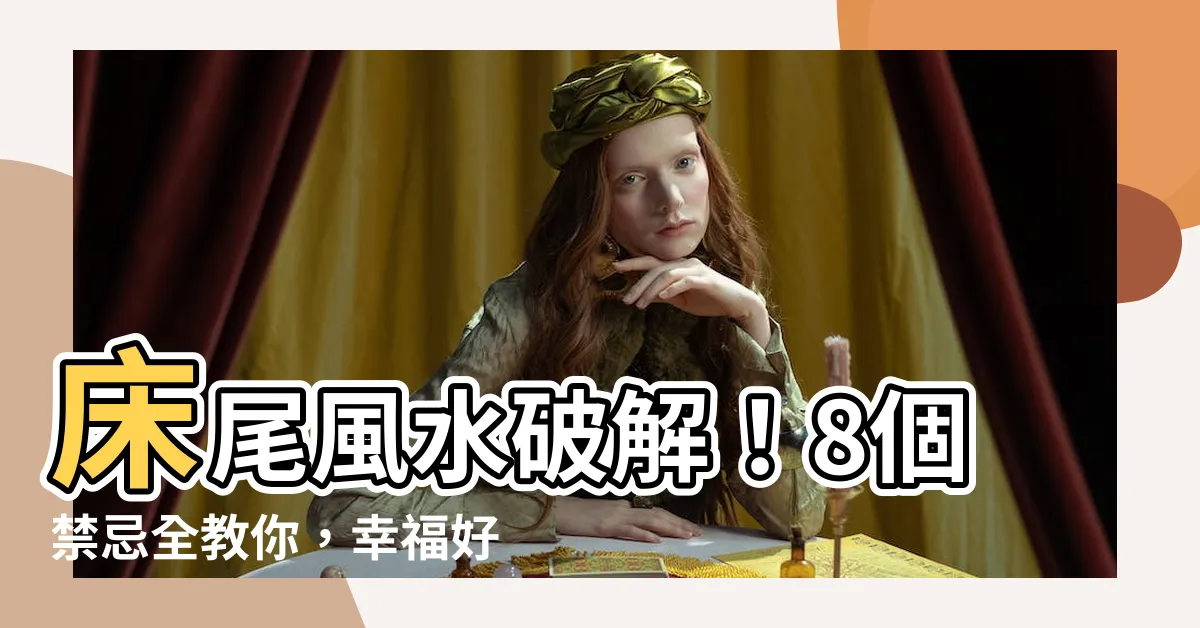 【牀尾風水】牀尾風水破解！8個禁忌全教你，幸福好運天天找上門！