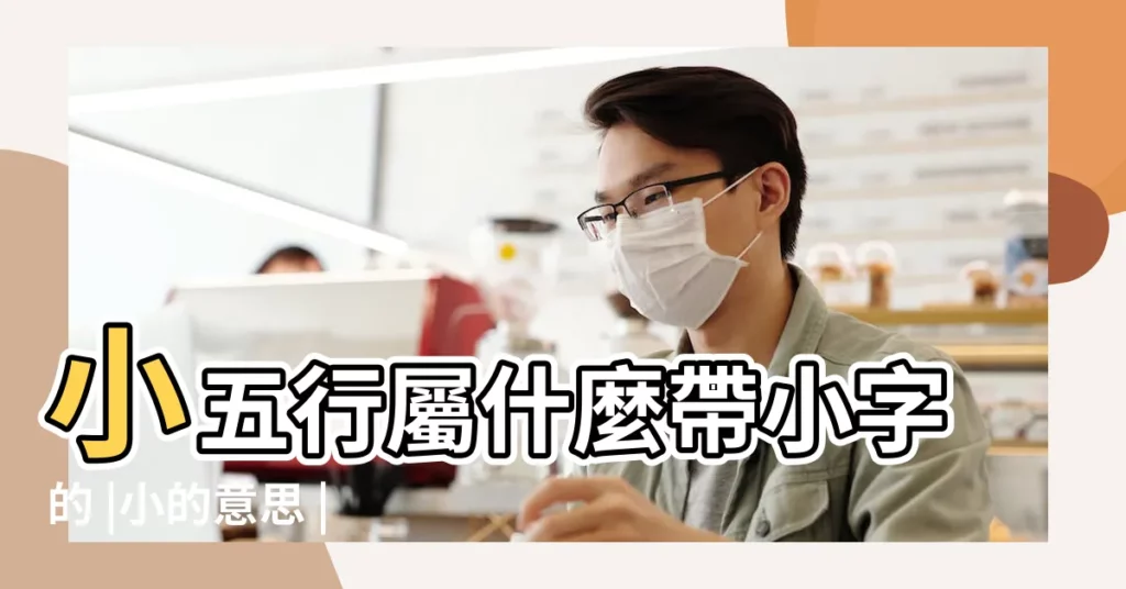 小五行屬什麼帶小字的 |小的意思 |小五行是什麼意思是什麼意思是什麼 |【小的五行是什麼意思】