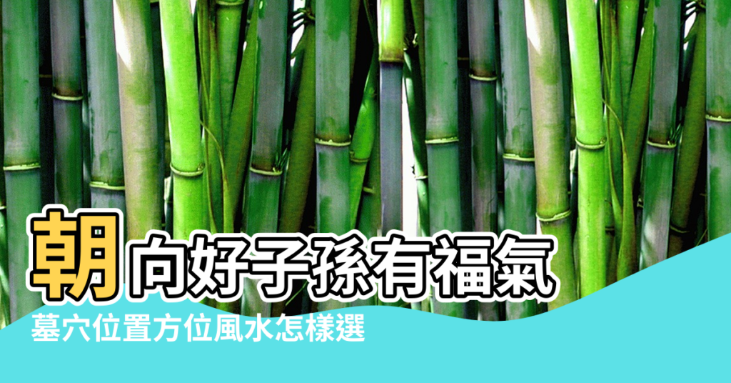 【墓穴風水方向與位置】朝向好子孫有福氣 |墓穴位置方位風水怎樣選 |墓地朝向哪個方向好 |