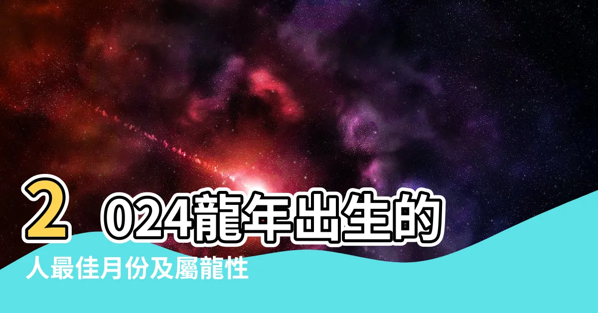 【2024龍年出生的人】2024龍年出生的人最佳月份及屬龍性格特徵、生肖配對和運勢