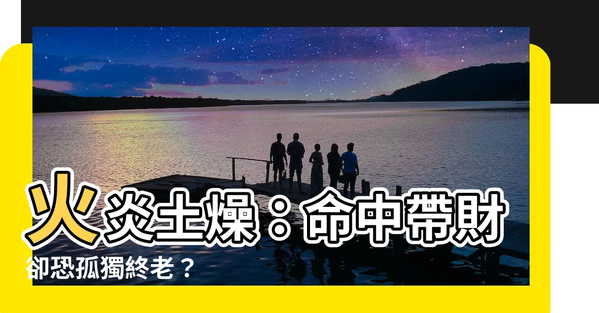 【火炎土燥】火炎土燥：命中帶財卻恐孤獨終老？