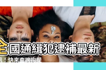 【拘提名單查詢】全國通緝犯逮補最新資訊！快來查詢拘提名單！