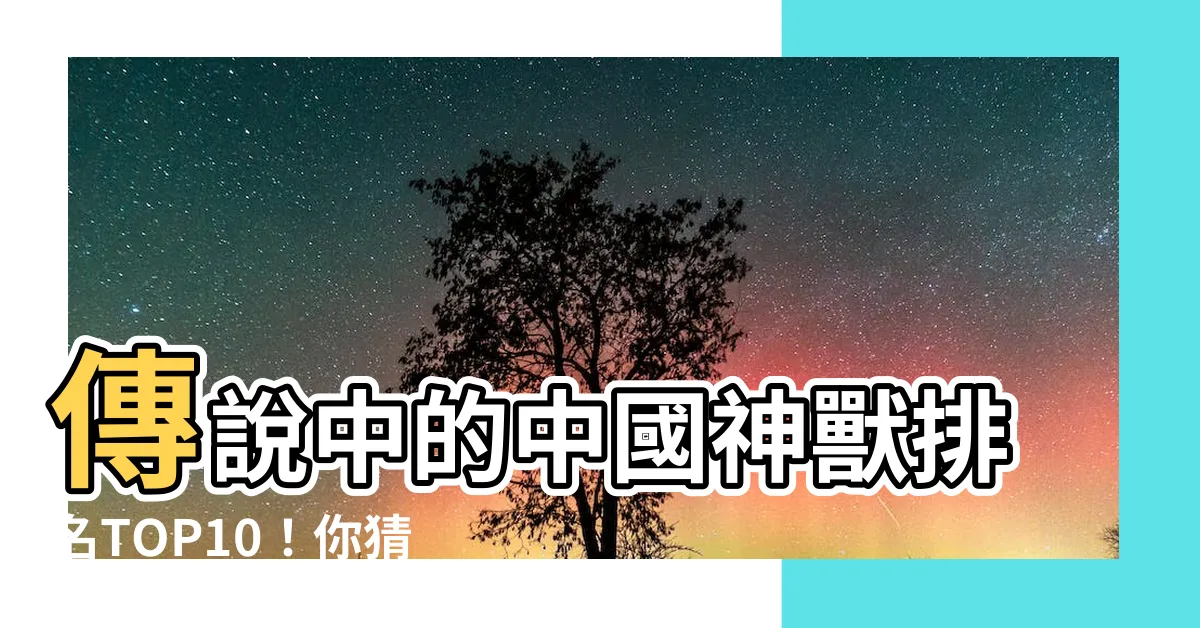 【中國神獸排名】傳説中的中國神獸排名TOP10！你猜得到第一名是？