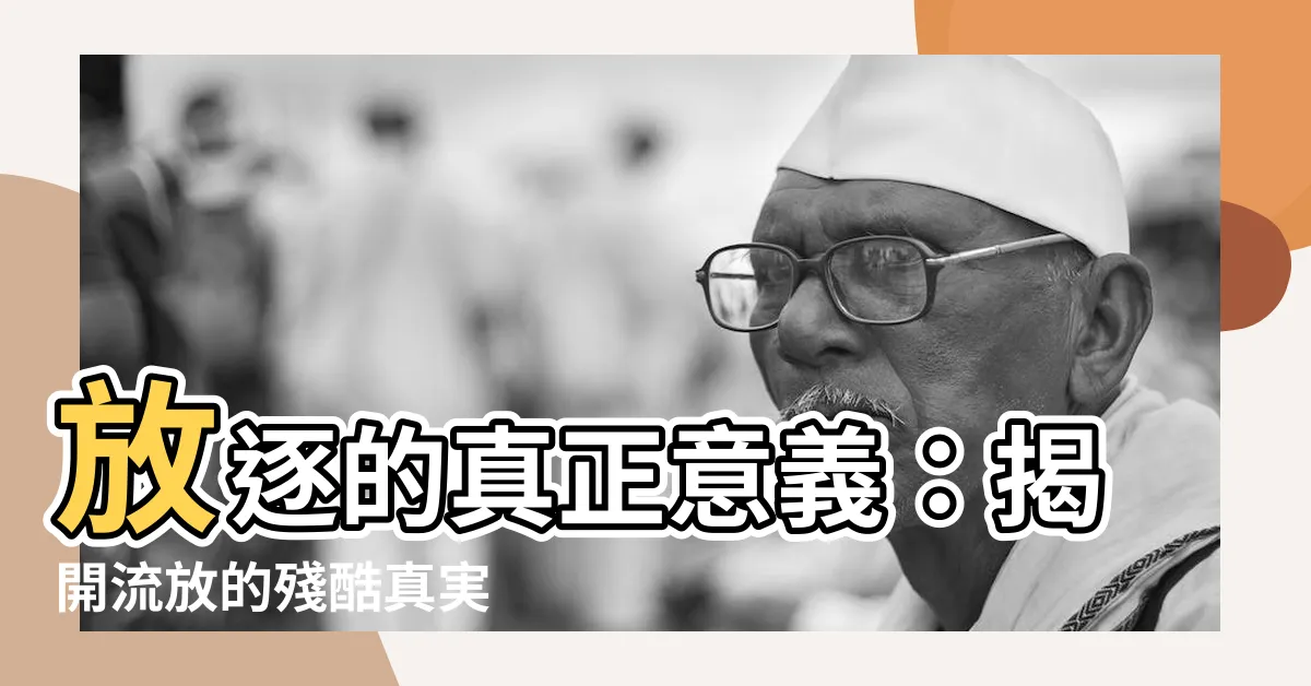 【放逐是什麼意思】放逐的真正意義：揭開流放的殘酷真実