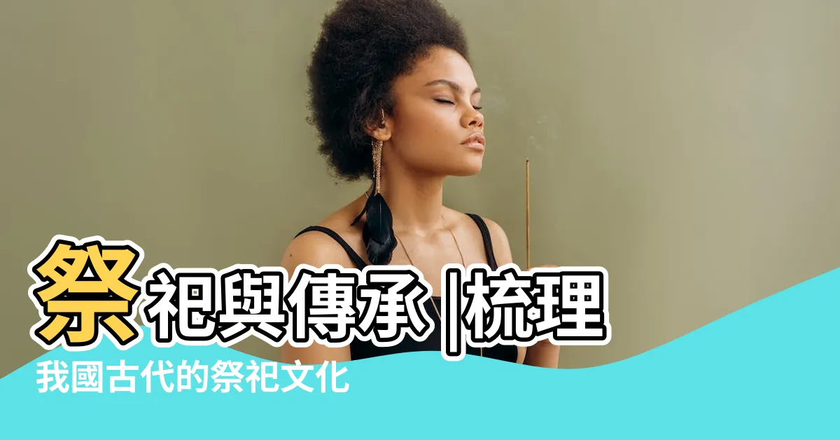 【祭祖文化】祭祀與傳承 |梳理我國古代的祭祀文化 |中國祭祖儀式背後的演變與文化傳承 |