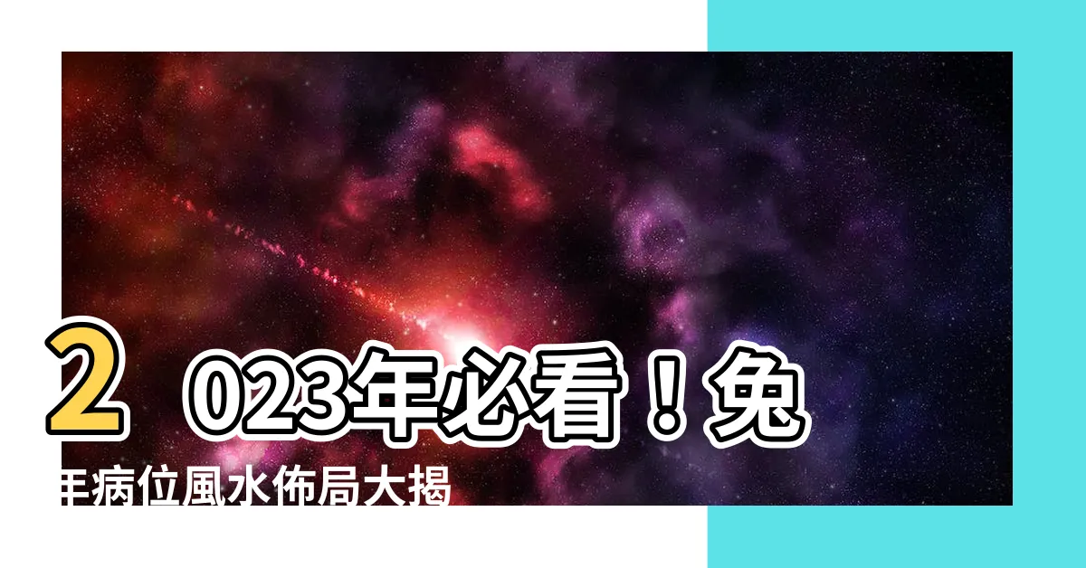 【2023病位】2023年必看！兔年病位風水佈局大揭密