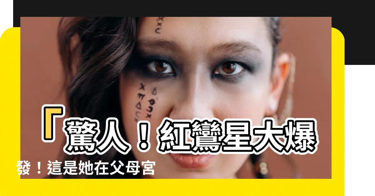 【紅鸞在父母宮】「驚人！紅鸞星大爆發！這是她在父母宮的秘密！」