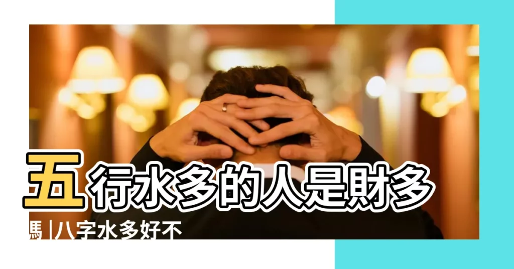 五行水多的人是財多嗎 |八字水多好不好 |生辰八字水多是什麼 |【算命中生辰八字水多代表了什麼意思】