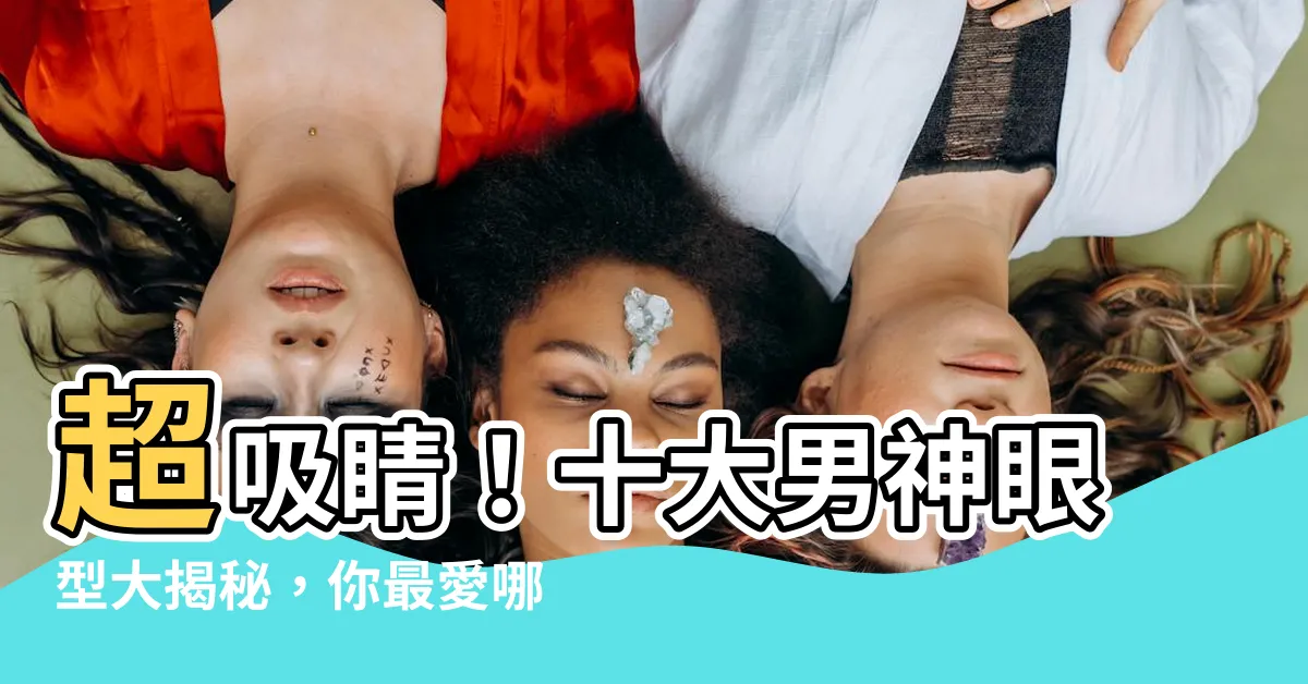 【眼型 男】超吸睛！十大男神眼型大揭秘，你最愛哪款？