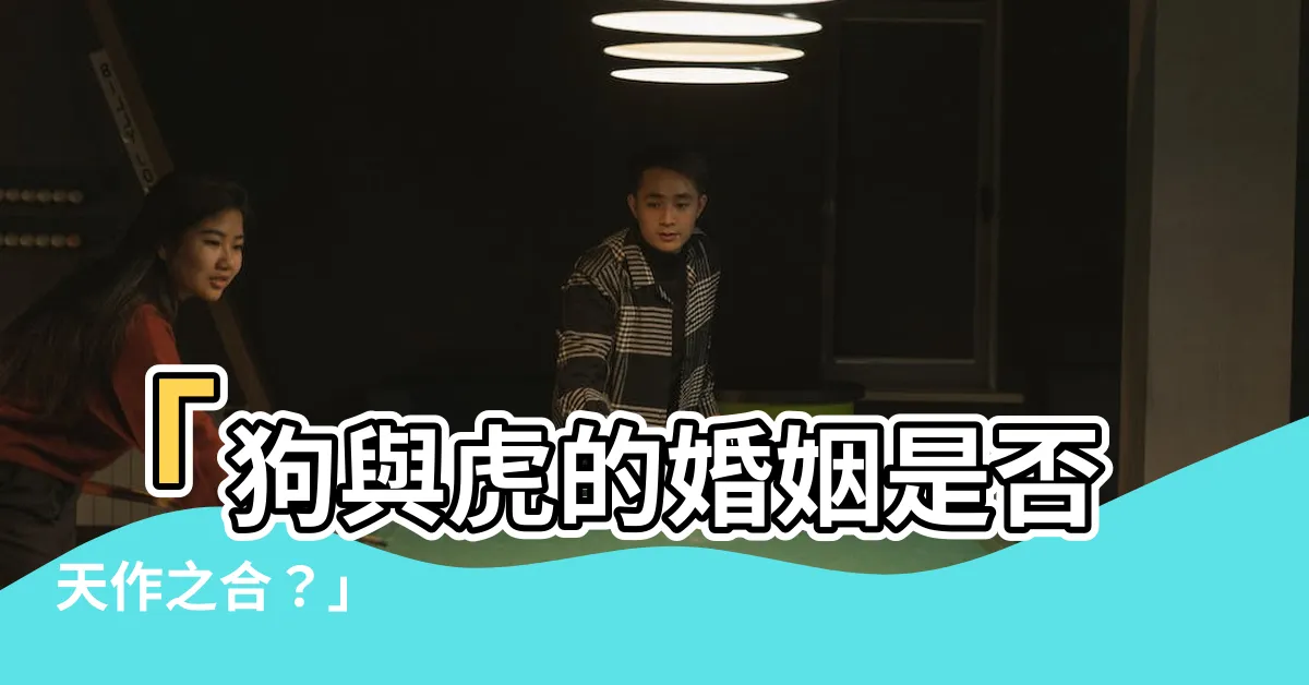 【狗跟虎合嗎】「狗與虎的婚姻是否天作之合？」