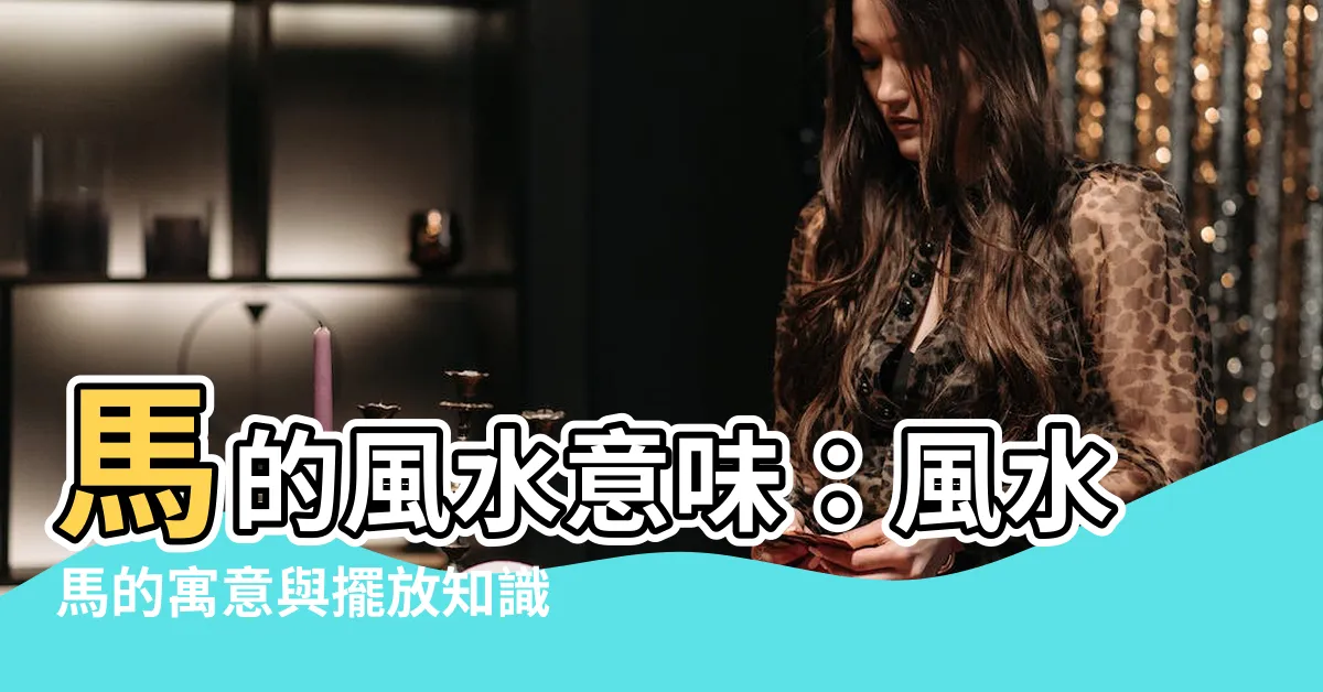【馬 風水 意味】馬的風水意味：風水馬的寓意與擺放知識