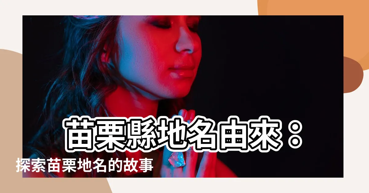 【苗栗縣地名由來】 苗栗縣地名由來：探索苗栗地名的故事