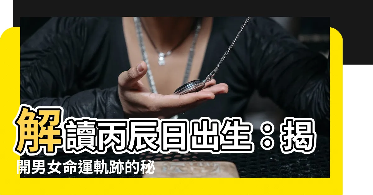 【丙辰日】解讀丙辰日出生：揭開男女命運軌跡的秘密！