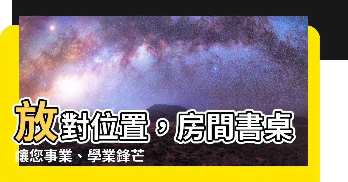 【房間書桌擺放位置】放對位置，房間書桌讓您事業、學業鋒芒直上！