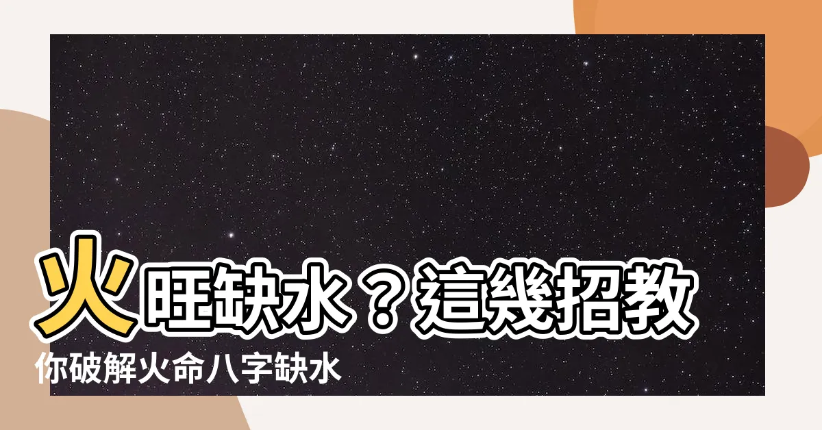 【火旺缺水】火旺缺水？這幾招教你破解火命八字缺水危機！