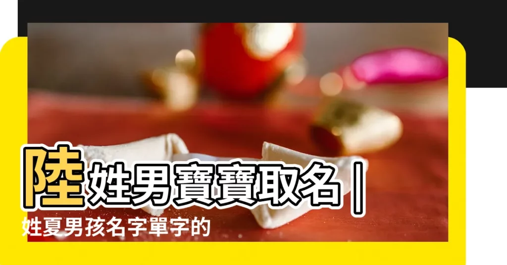 陸姓男寶寶取名 |姓夏男孩名字單字的名字大全姓夏取名男孩名字單字 |男孩特別的名姓夏陸二字 |【夏陸姓男孩 取名字】