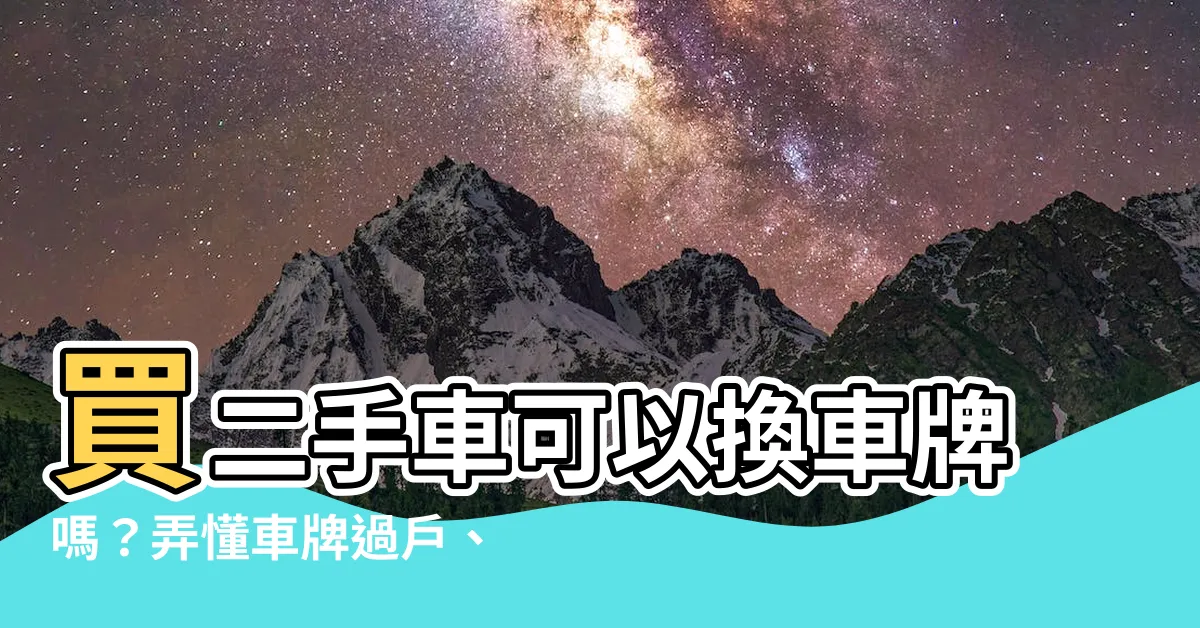 【買二手車可以換車牌嗎】買二手車可以換車牌嗎？弄懂車牌過户、更換處理流程超重要！