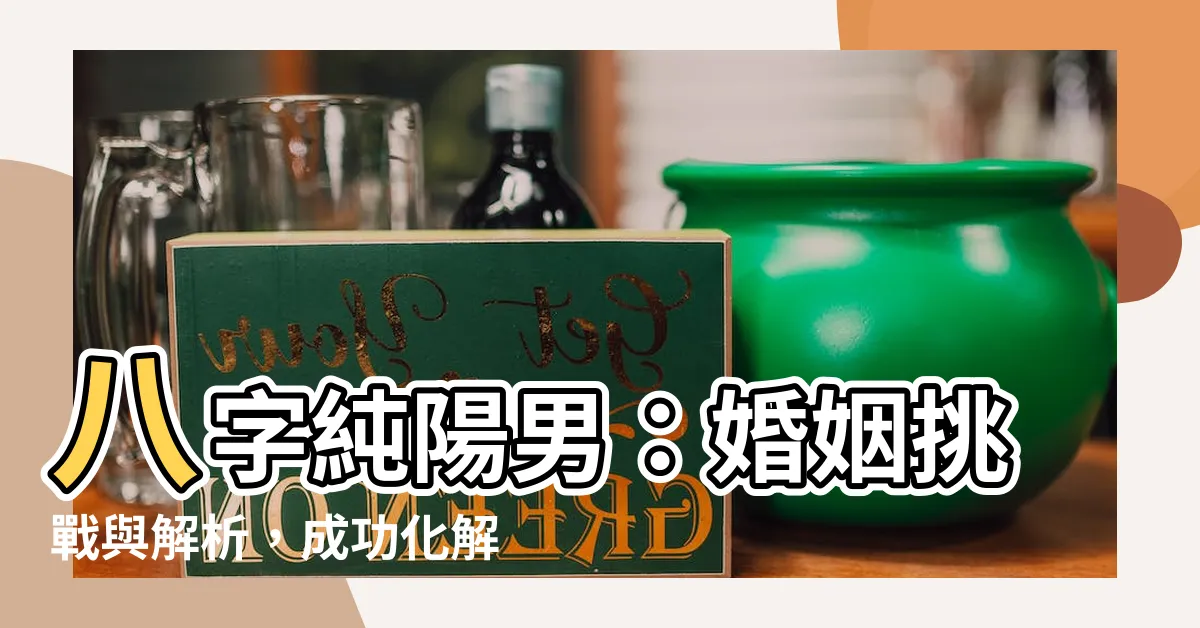 【八字純陽男】八字純陽男：婚姻挑戰與解析，成功化解的關鍵！