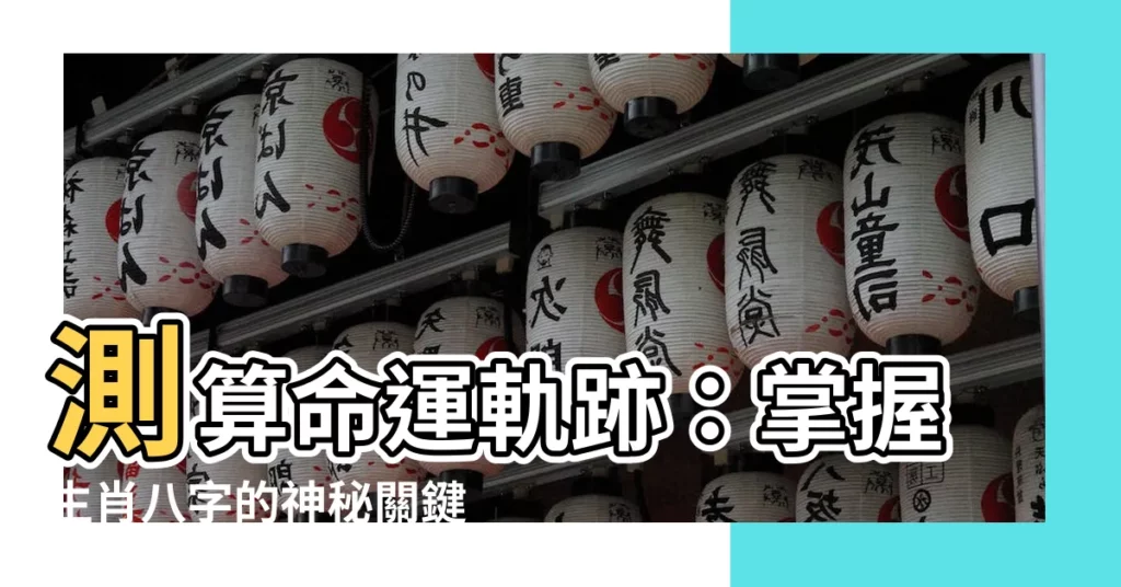 【生肖八字】測算命運軌跡：掌握生肖八字的神秘關鍵