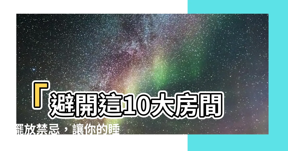 【房間擺放禁忌】「避開這10大房間擺放禁忌，讓你的睡眠和運勢達到最佳狀態」