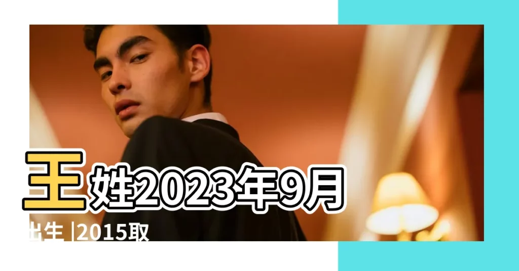 王姓2023年9月出生 |2015取名寶典今天下午出生的姓王的男孩取什麼名字 |王姓最好的名字男孩 |【今天下午出生男孩姓王取什麼名字好】