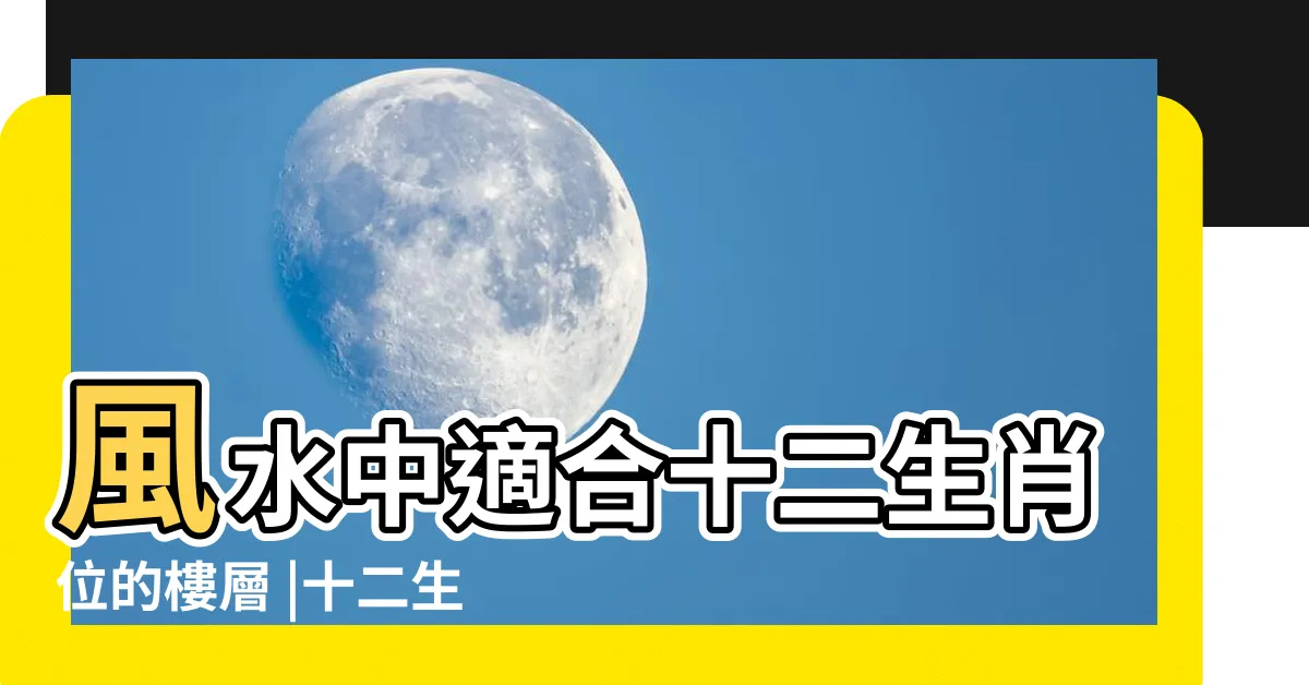 【十二生肖房屋吉祥座向】風水中適合十二生肖位的樓層 |十二生肖房屋吉祥座向簡單掌握 |風水大師坐鎮買房坐向生肖大配對 |