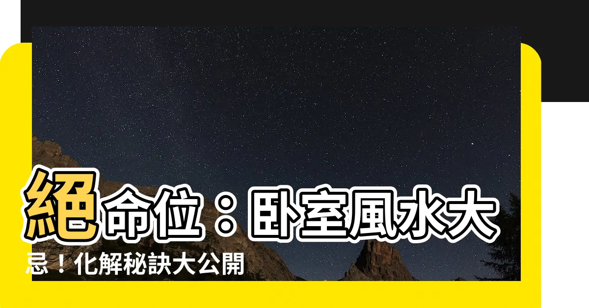 【絕命位】絕命位：卧室風水大忌！化解秘訣大公開