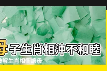 【母子生肖相沖】母子生肖相沖不和睦！破解生肖相衝讓母子關係重修舊好