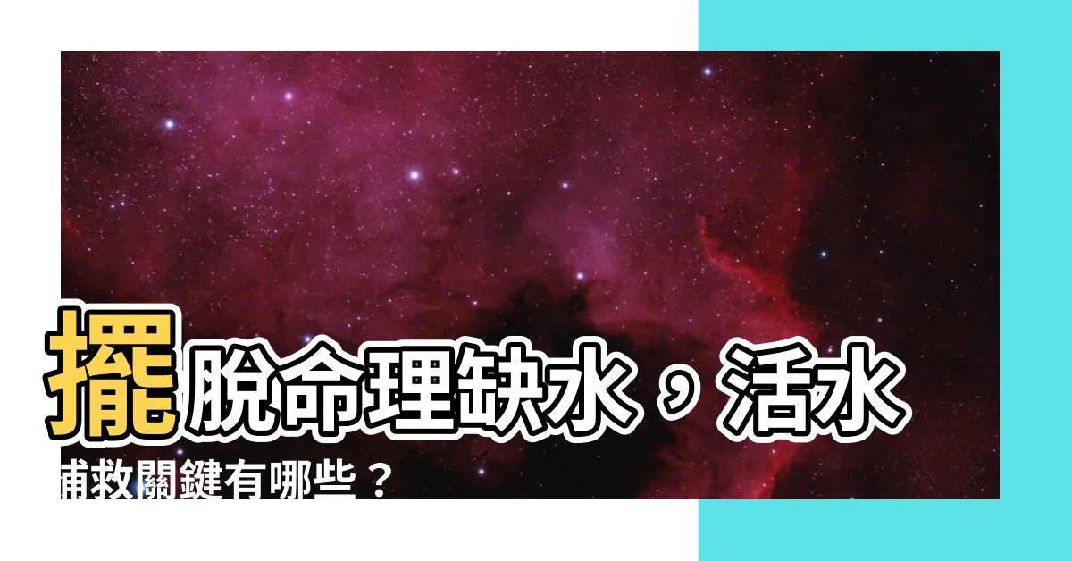 【命理缺水】擺脱命理缺水，活水補救關鍵有哪些？