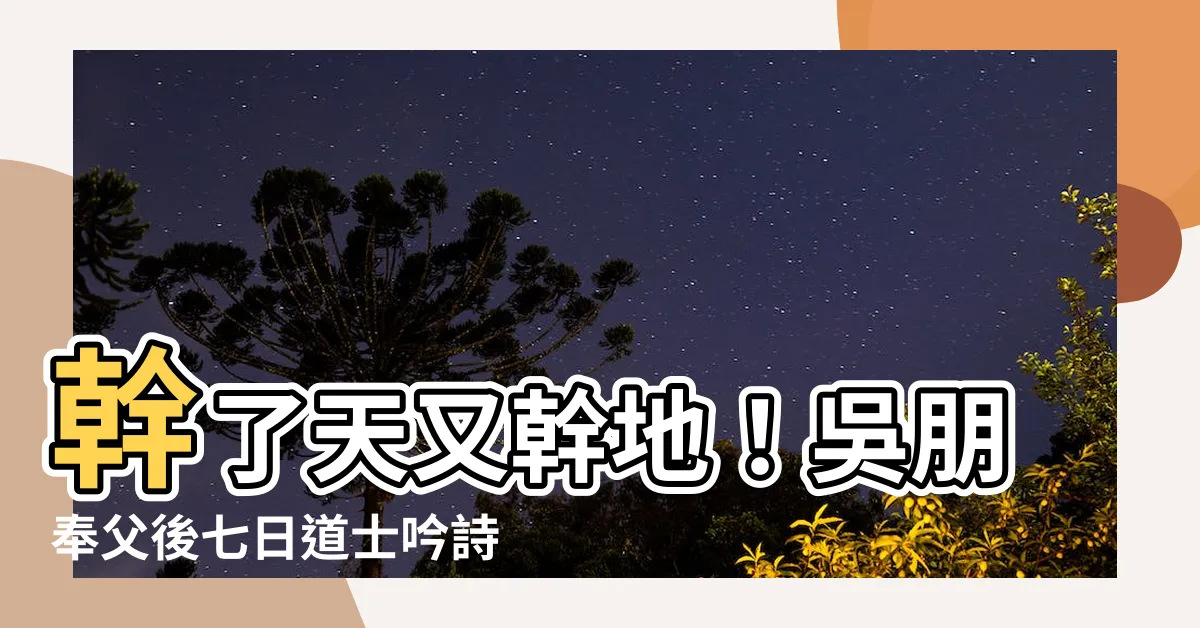 【幹天幹地】幹了天又幹地！吳朋奉父後七日道士吟詩震撼全場
