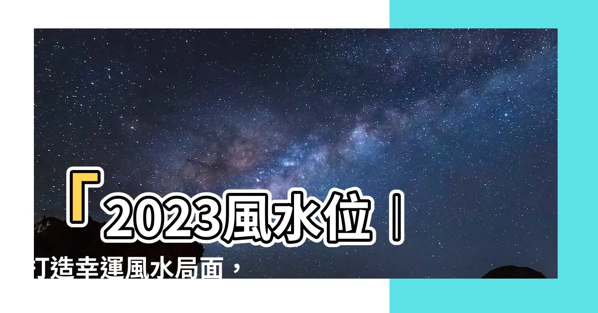 【2023 風水位】「2023風水位︱打造幸運風水局面，提升運勢」