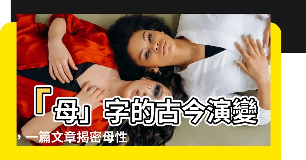 【母字古字】「母」字的古今演變，一篇文章揭密母性文化的千年淵源！