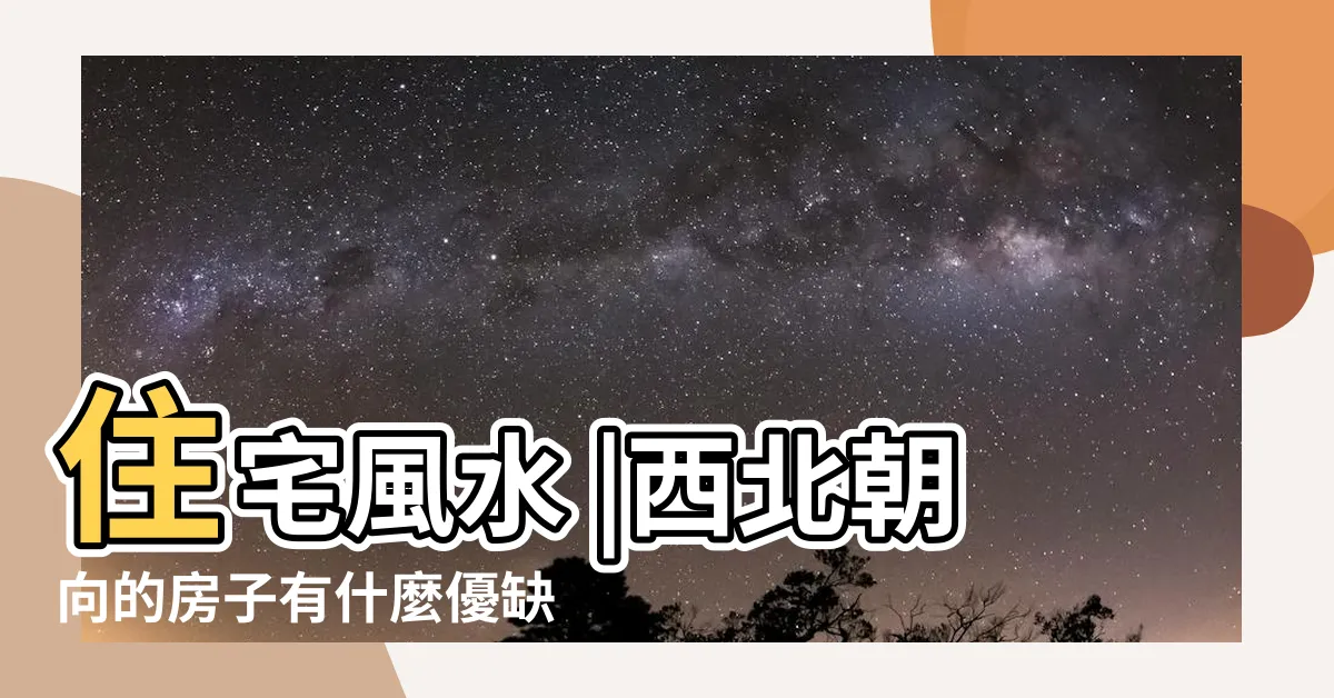 【西北的房子】住宅風水 |西北朝向的房子有什麼優缺點 |西北朝向的房子風水好不好 |