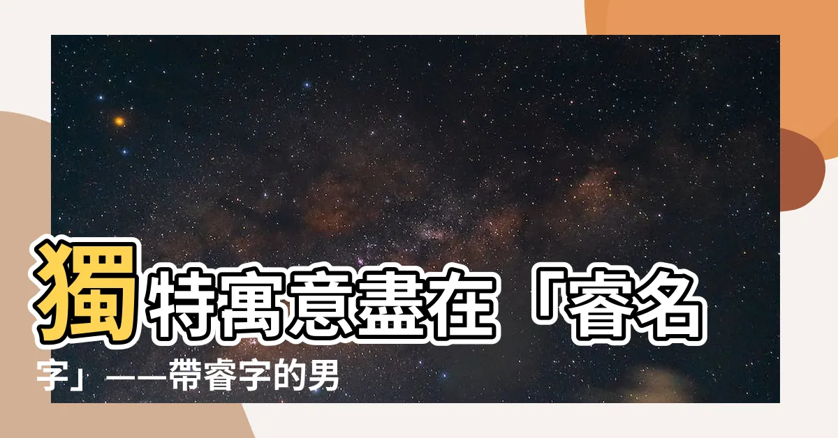【睿名字】獨特寓意盡在「睿名字」——帶睿字的男孩女孩姓名大全