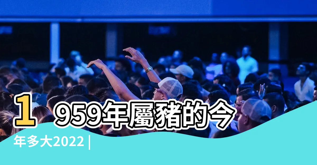 【1959生肖幾歲】1959年屬豬的今年多大2022 |1959是什麼生肖 |59年出生2022年多大年齡 |